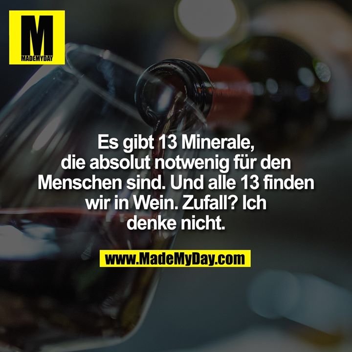 Es gibt 13 Minerale, die absolut notwenig für den Menschen sind. Und alle 13 finden wir in Wein. Zufall? Ich denke nicht.