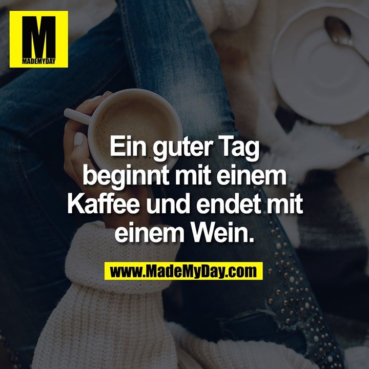 Ein guter Tag beginnt mit einem Kaffee und endet mit einem Wein.