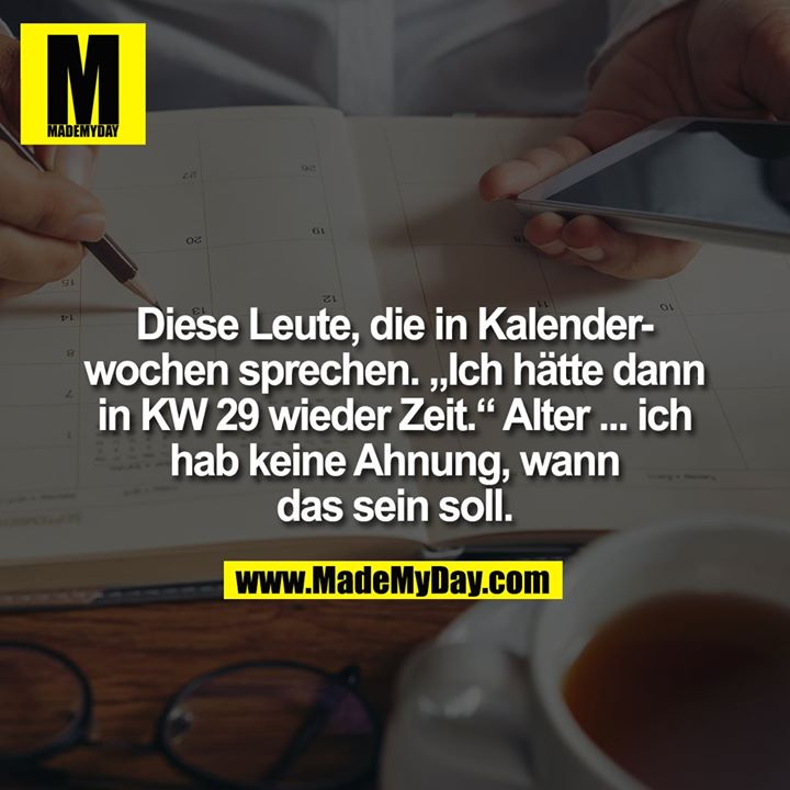 Diese Leute, die in Kalenderwochen sprechen. „Ich hätte dann in KW 29 wieder Zeit.“ Alter ... ich hab keine Ahnung, wann<br />
das sein soll.