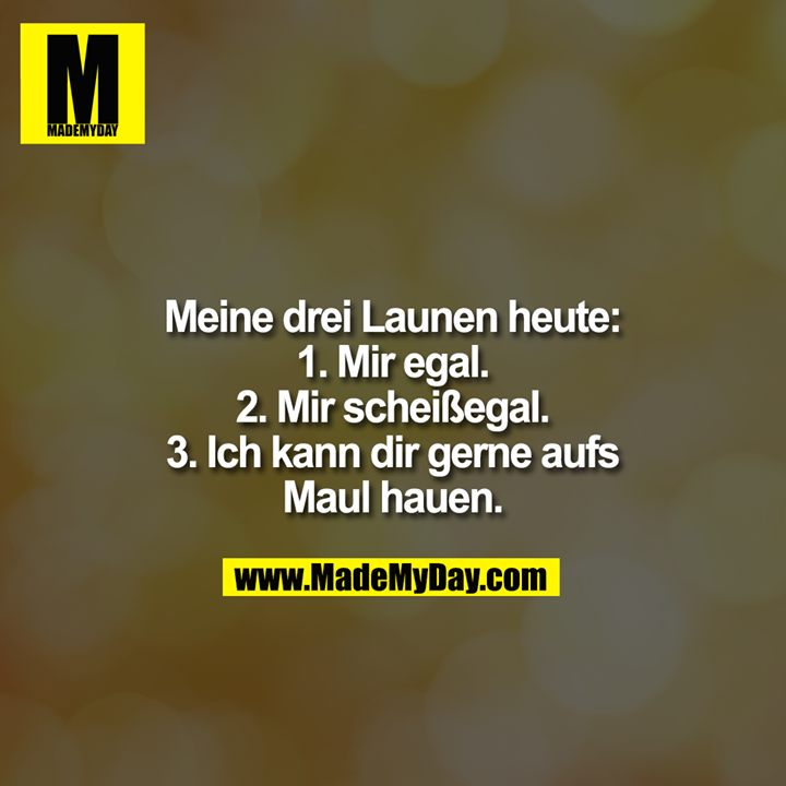 Meine drei Launen heute:<br />
1. Mir egal.<br />
2. Mir scheißegal.<br />
3. Ich kann dir gerne aufs<br />
Maul haun.