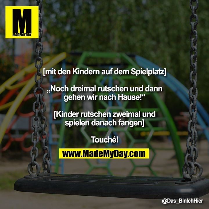 [mit den Kindern auf dem Spielplatz]<br />
<br />
„Noch dreimal rutschen und dann gehen wir nach Hause!“<br />
<br />
[Kinder rutschen zweimal und spielen danach fangen]<br />
<br />
Touché!