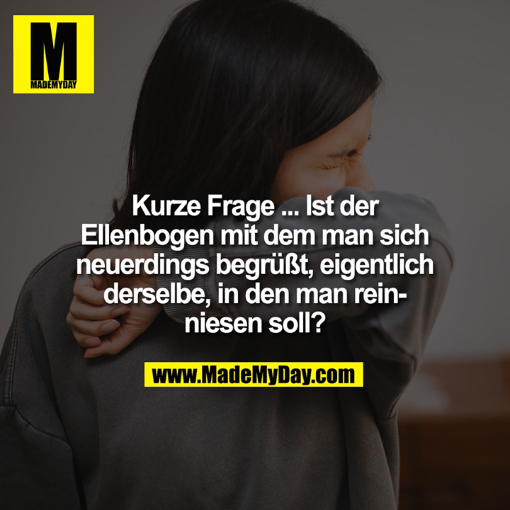 Kurze Frage ... Ist der Ellenbogen mit dem man sich neuerdings begrüßt, eigentlich derselbe, in den man reinniesen soll?