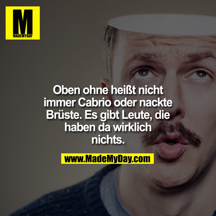 Oben ohne heißt nicht immer Cabrio oder nackte Brüste. Es gibt Leute, die haben da wirklich nichts.