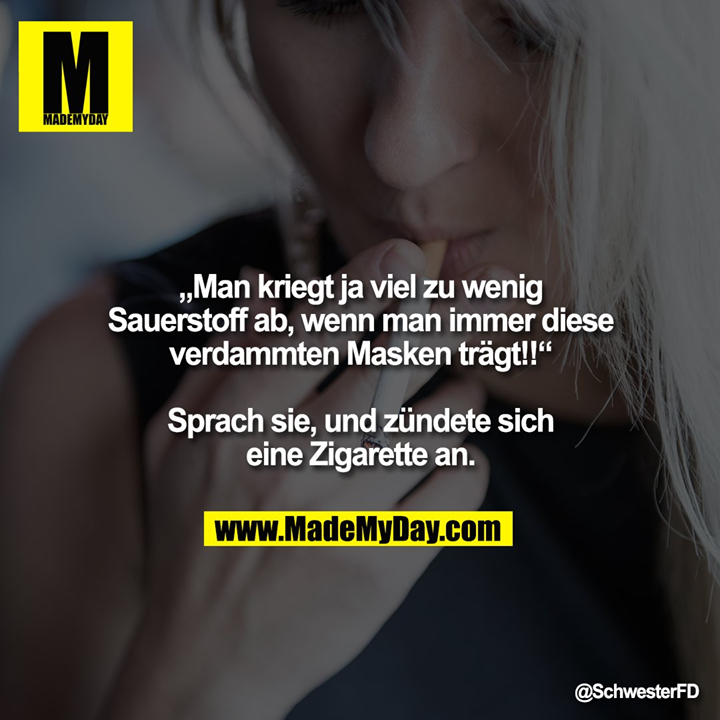 „Man kriegt ja viel zu wenig Sauerstoff ab, wenn man immer diese verdammten Masken trägt!!“<br />
<br />
Sprach sie, und zündete sich eine Zigarette an.
