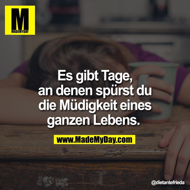 Es gibt Tage, an denen spürst du die Müdigkeit eines ganzen Lebens.