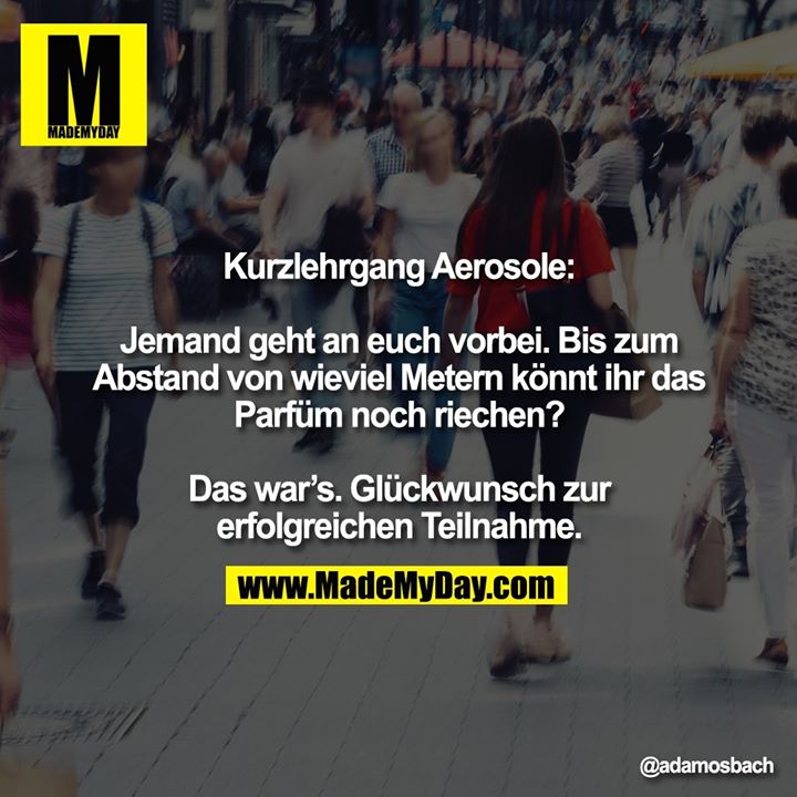 Kurzlehrgang Aerosole:<br />
<br />
Jemand geht an euch vorbei. Bis zum Abstand von wieviel Metern könnt ihr das Parfüm noch riechen?<br />
<br />
Das war's. Glückwunsch zur erfolgreichen Teilnahme.