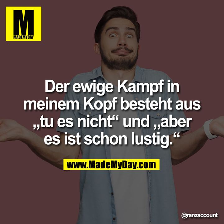 Der ewige Kampf in meinem Kopf besteht aus „tu es nicht“ und „aber es ist schon lustig.“