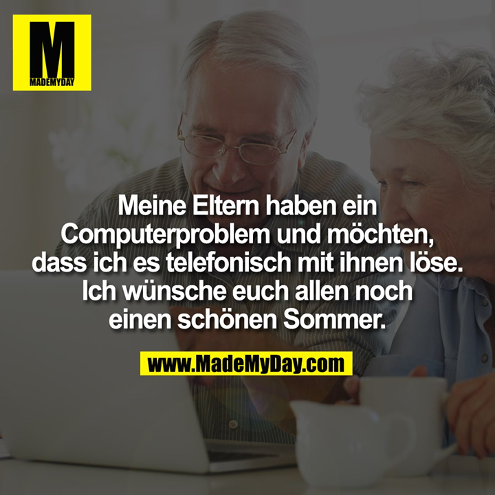 Meine Eltern haben ein Computerproblem und möchten, dass ich es telefonisch mit ihnen löse. Ich wünsche euch allen noch einen schönen Sommer.