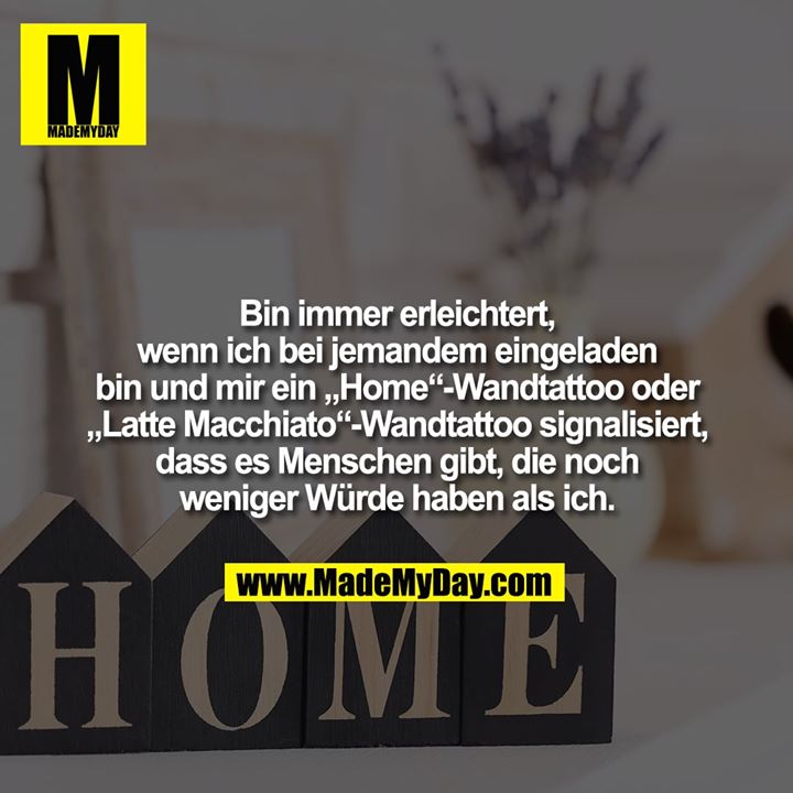 Bin immer erleichtert,<br />
wenn ich bei jemandem eingeladen bin und mir ein „Home“-Wandtattoo oder<br />
„Latte Macchiato“-Wandtattoo signalisiert,<br />
dass es Menschen gibt, die noch weniger Würde haben als ich.