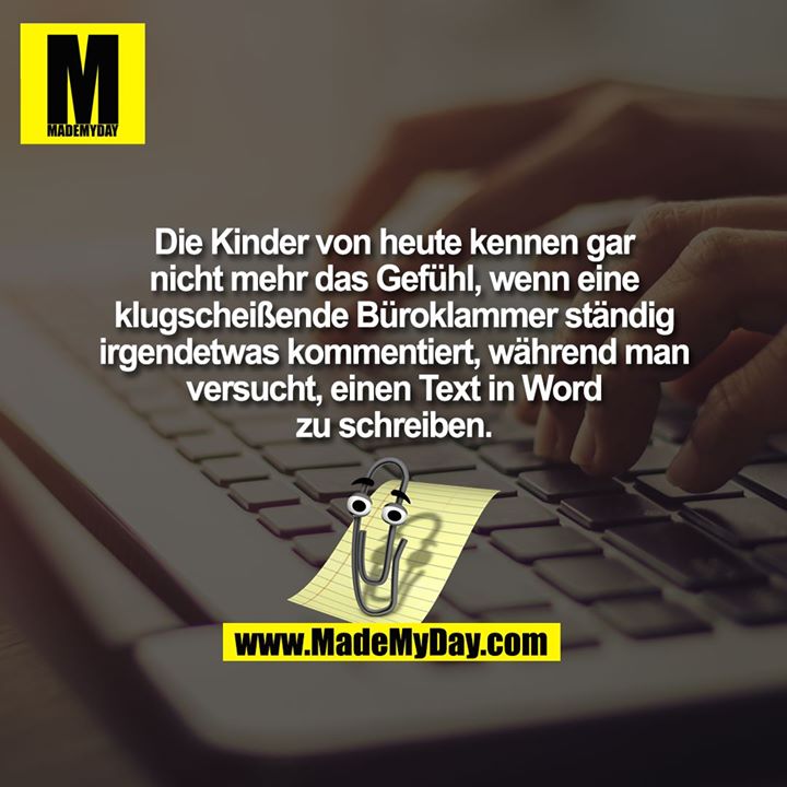 Die Kinder von heute kennen gar nicht mehr das Gefühl, wenn eine klugscheißende Büroklammer ständig irgendetwas kommentiert, während man versucht, einen Text in Word zu schreiben.