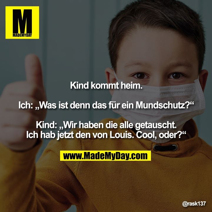 Kind kommt heim.<br />
<br />
Ich: „Was ist denn das für ein Mundschutz?“<br />
<br />
Kind: „Wir haben die alle getauscht. Ich hab jetzt den von Louis. Cool, oder?“
