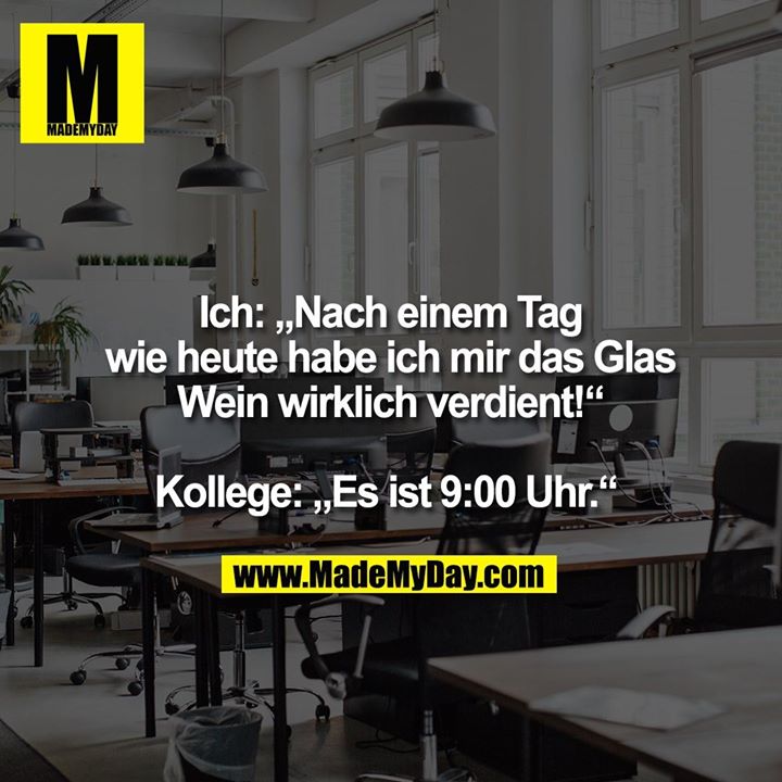 Ich: „Nach einem Tag<br />
wie heute habe ich mir das Glas Wein wirklich verdient!“<br />
<br />
Kollege: „Es ist 9:00 Uhr.“