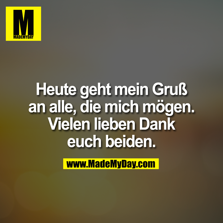 Heute geht mein Gruß an alle, die mich mögen. Vielen lieben Dank euch beiden.
