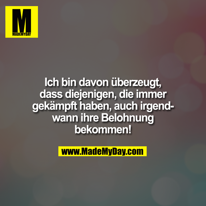 Ich bin davon überzeugt, dass diejenigen, die immer gekämpft haben, auch irgendwann ihre Belohnung bekommen!