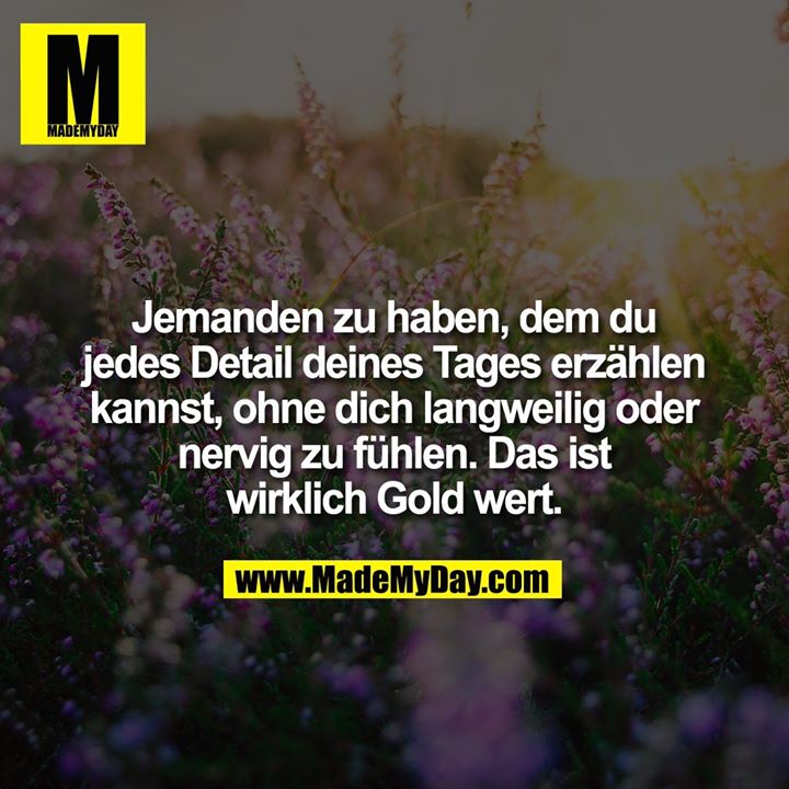 Jemanden zu haben, dem du jedes Detail deines Tages erzählen kannst, ohne dich langweilig oder nervig zu fühlen. Das ist wirklich Gold wert.