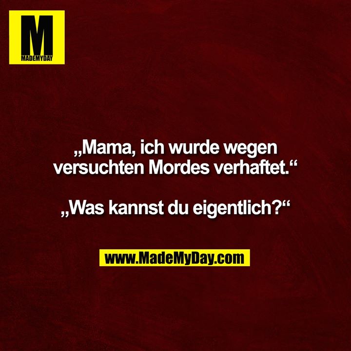 „Mama, ich wurde wegen versuchten Mordes verhaftet.“ <br />
<br />
„Was kannst du eigentlich?“