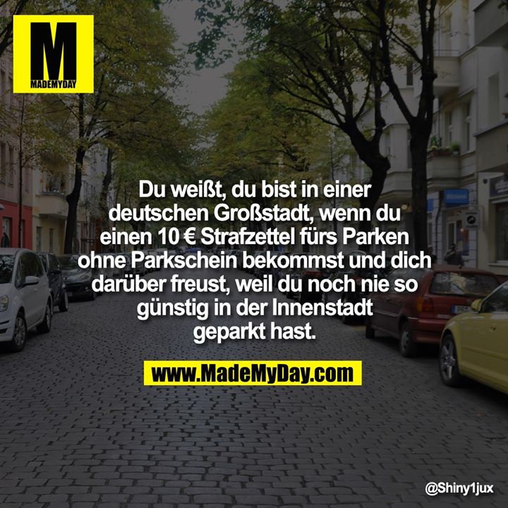 Du weißt, du bist in einer deutschen Großstadt, wenn du einen 10€ Strafzettel fürs Parken ohne Parkschein bekommst und dich darüber freust, weil du noch nie so günstig in der Innenstadt geparkt hast.