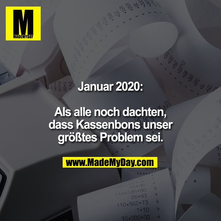 Januar 2020:<br />
<br />
als noch alle dachten, dass Kassenbons unser größtes Problem sei.