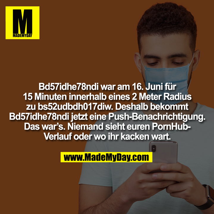 Bd57idhe78ndi war am 16. Juni für 15 Minuten innerhalb eines 2 Meter Radius zu bs52udbdh017diw. Deshalb bekommt Bd57idhe78ndi jetzt eine Push-Benachrichtigung. Das war's. Niemand sieht euren PornHub-Verlauf oder wo ihr kacken wart.