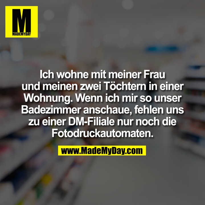Ich wohne mit meiner Frau<br />
und meinen zwei Töchtern in einer Wohnung. Wenn ich mir so unser Badezimmer anschaue, fehlen uns zu einer DM-Filiale nur noch die Fotodruckautomaten.