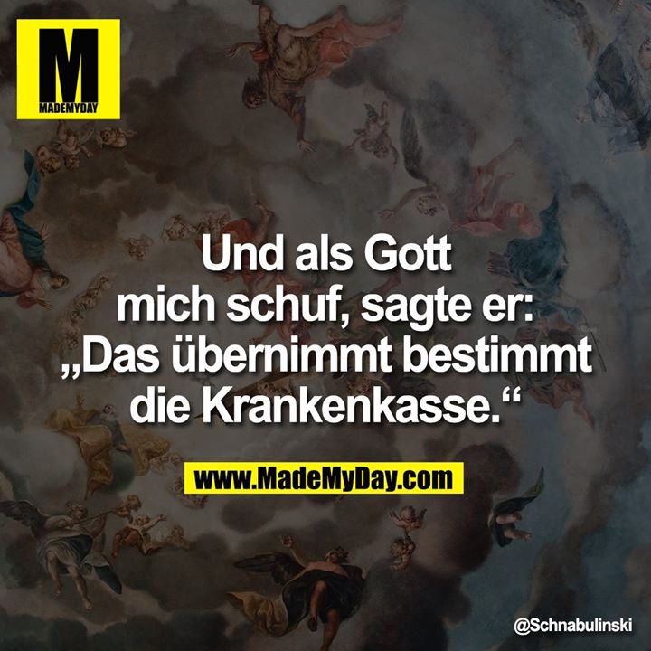 Und als Gott mich schuf, sagte er: „Das übernimmt bestimmt die Krankenkasse.“