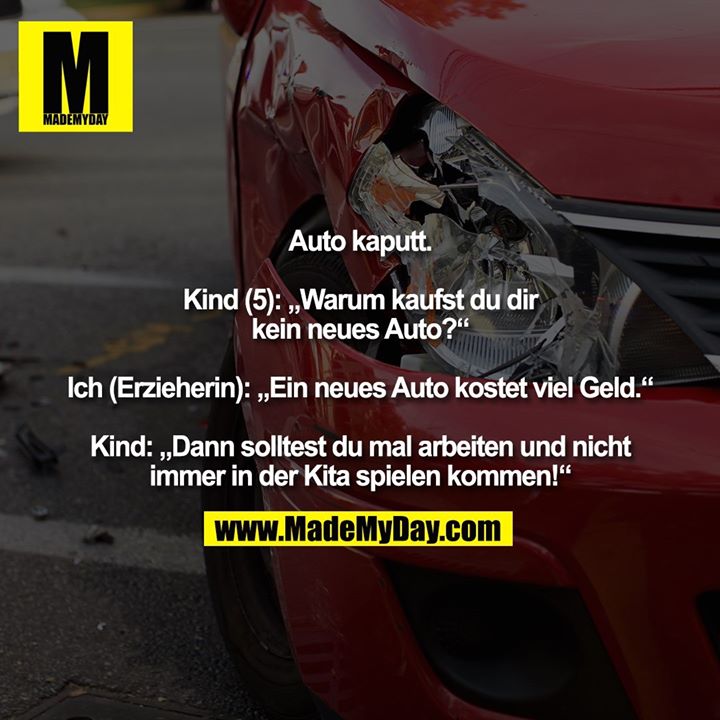 Auto kaputt: Kind (5): „Warum kaufst du dir kein neues Auto?“ Ich (Erzieherin): „Ein neues Auto kostet viel Geld.“ Kind: „Dann solltest du mal arbeiten und nicht immer in der Kita spielen kommen!“