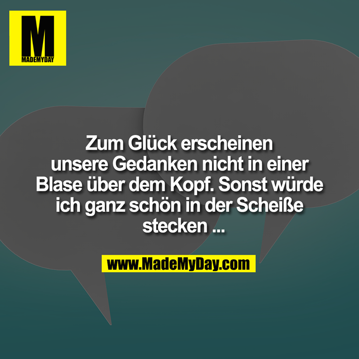 Zum Glück erscheinen unsere Gedanken nicht in einer Blase über dem Kopf. Sonst würde ich ganz schön in der Scheiße stecken ...