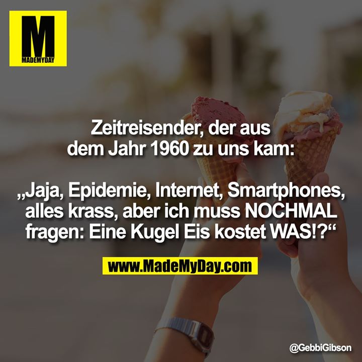 Zeitreisender, der aus dem Jahr 1960 zu uns kam: „Jaja, Epidemie, Internet, Smartphones, alles krass, aber ich muss NOCHMAL fragen: Eine Kugel Eis kostet WAS!?“