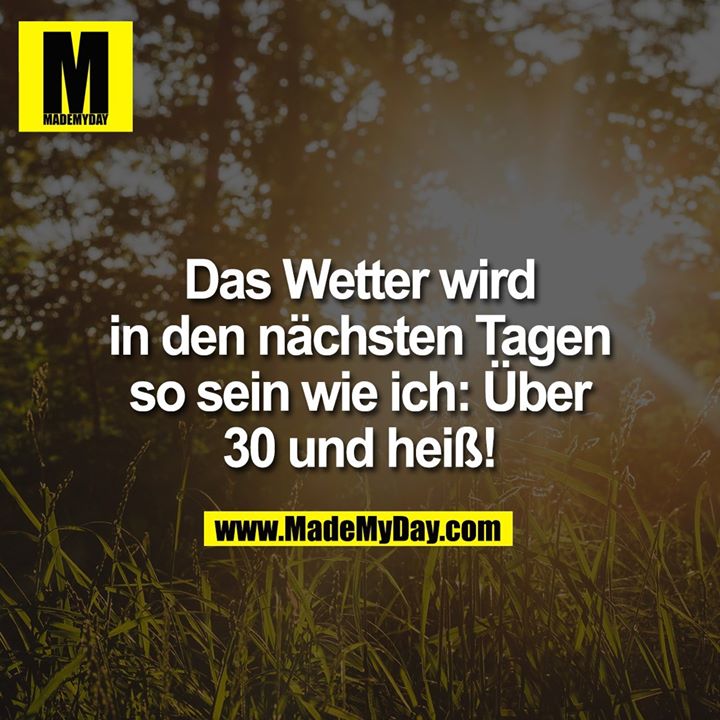 Das Wetter wird in den nächsten Tagen so sein wie ich: Über 30 und heiß!