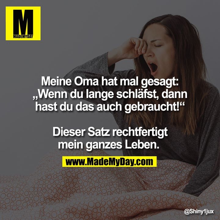 Meine Oma hat mal gesagt: „Wenn du lange schläfst, dann hast du das auch gebraucht!“ Dieser Satz rechtfertigt mein ganzes Leben.