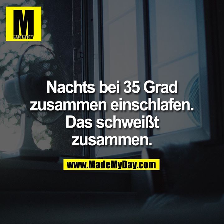 Nachts bei 35 Grad zusammen einschlafen. Das schweißt zusammen.