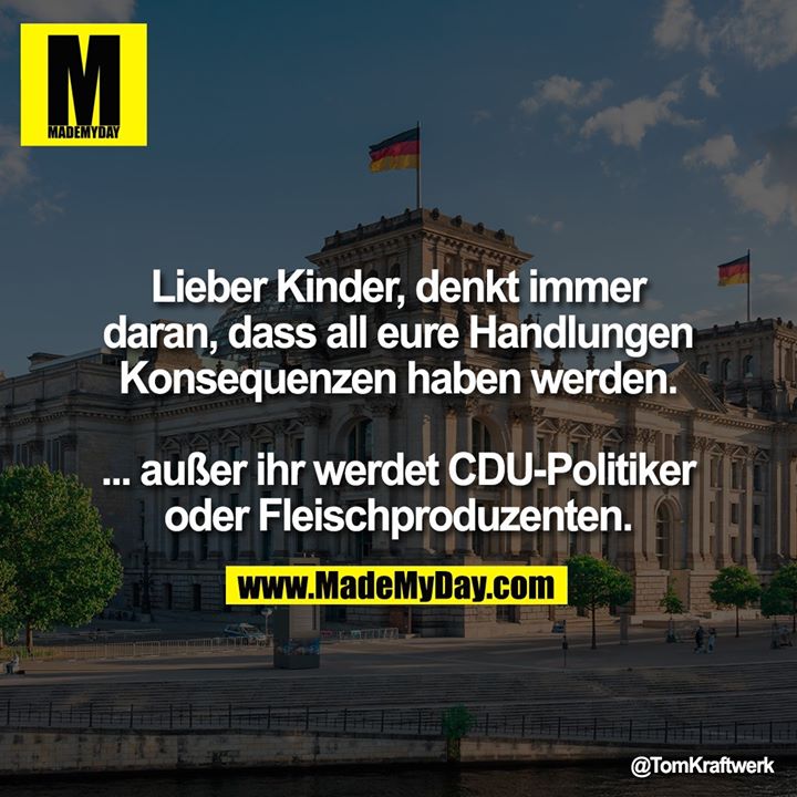 Lieber Kinder, denkt immer daran, dass all eure Handlungen Konsequenzen haben werden.<br />
<br />
... außer ihr werdet CDU-Politiker oder Fleischproduzenten.
