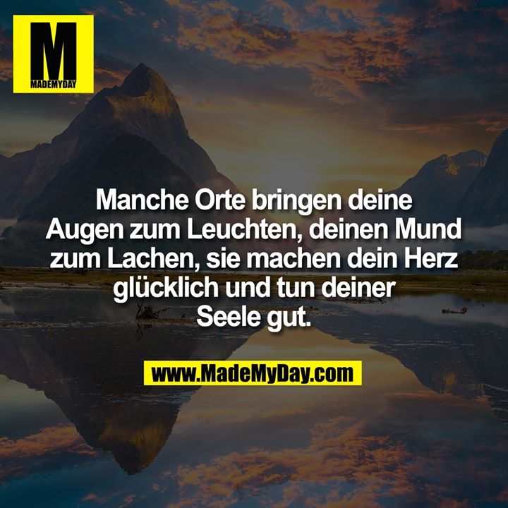 Manche Orte bringen deine Augen zum Leuchten, deinen Mund zum Lachen, sie machen dein Herz glücklich und tun deiner Seele gut.