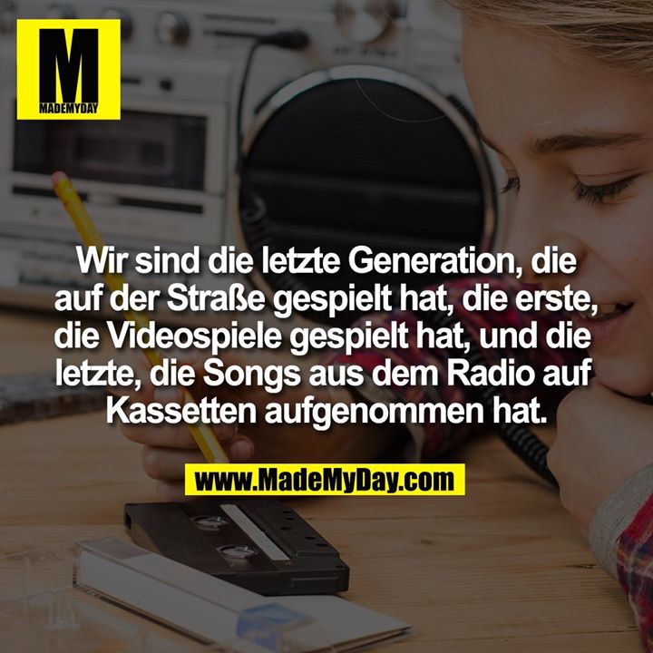 Wir sind die letzte Generation, die auf der Straße gespielt hat, die erste,<br />
die Videospiele gespielt hat, und die letzte, die Songs aus dem Radio auf Kassetten aufgenommen hat.