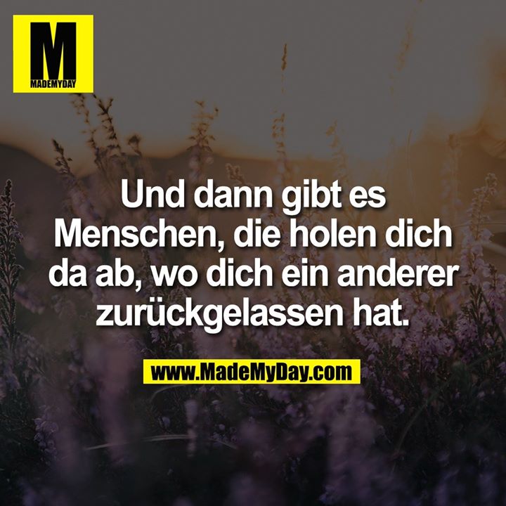 Und dann gibt es Menschen, die holen dich da ab, wo dich ein anderer zurückgelassen hat.