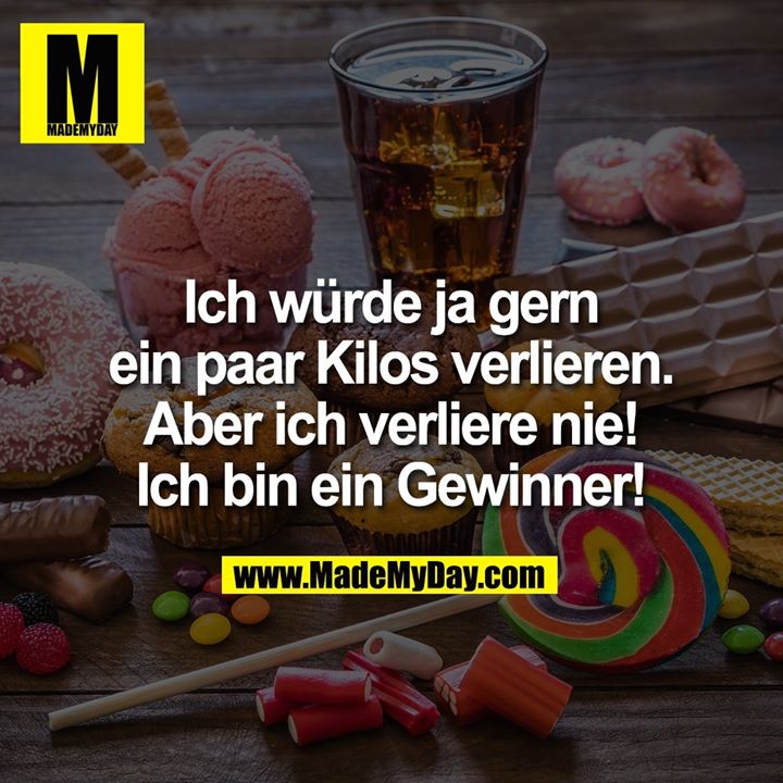 Ich würde ja gern ein paar Kilos verlieren. Aber ich verliere nie! Ich bin ein Gewinner!