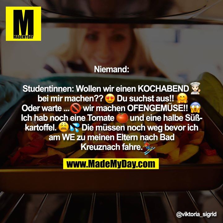 Niemand:<br />
<br />
Studentinnen: Wollen wir einen KOCHABEND � bei mir machen?? �Du suchst aus!! � Oder warte... � wir machen OFENGEMÜSE!! �‌ Ich hab noch eine Tomate �‌ und eine halbe Süßkartoffel �� Die müssen noch weg bevor ich am WE zu meinen Eltern nach Bad Kreuznach fahre �