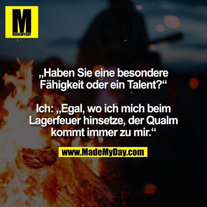 „Haben Sie eine besondere Fähigkeit oder ein Talent?“ Ich: „Egal, wo ich mich beim Lagerfeuer hinsetze, der Qualm kommt immer zu mir.“