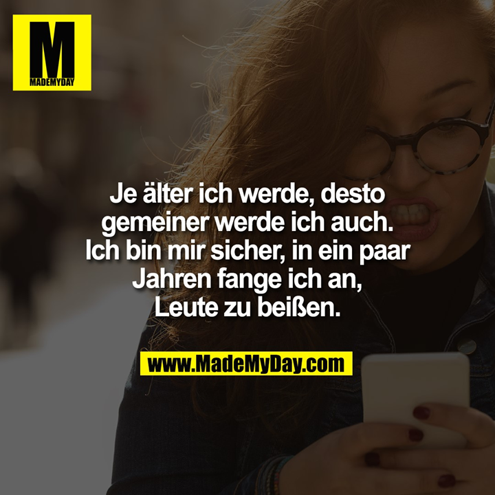 Je älter ich werde, desto gemeiner werde ich auch. Ich bin mir sicher, in ein paar Jahren fange ich an, Leute zu beißen.