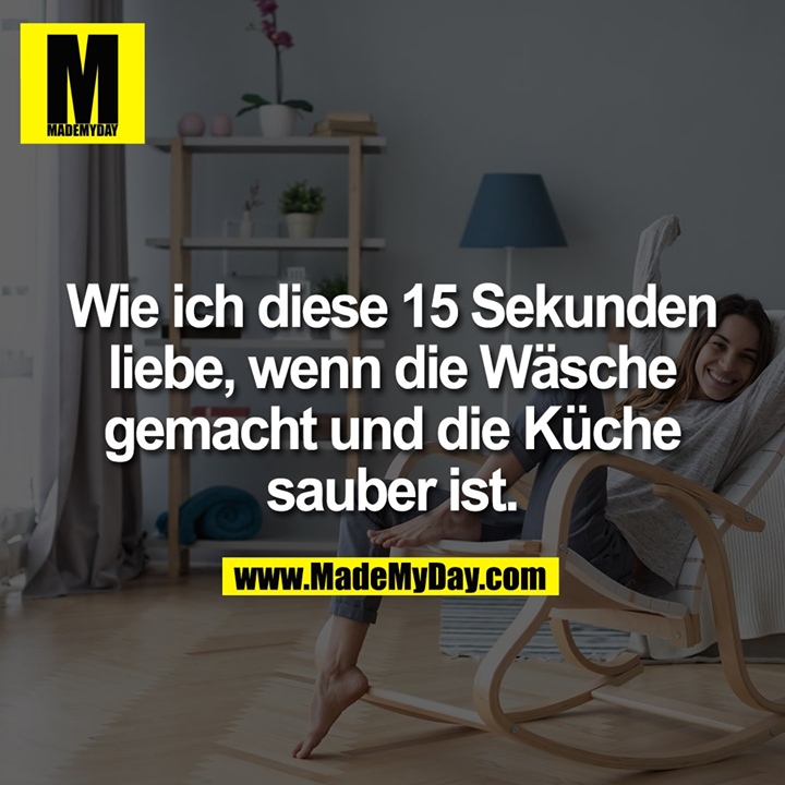 Wie ich diese 15 Sekunden liebe, wenn die Wäsche gemacht und die Küche sauber ist.