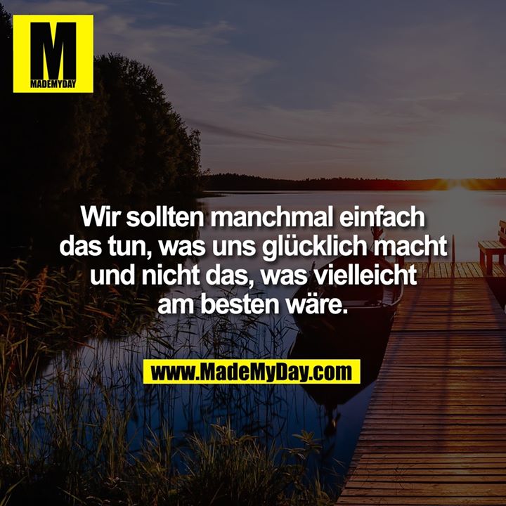 Wir sollten manchmal einfach<br />
das tun, was uns glücklich macht und nicht das, was vielleicht am besten wäre.