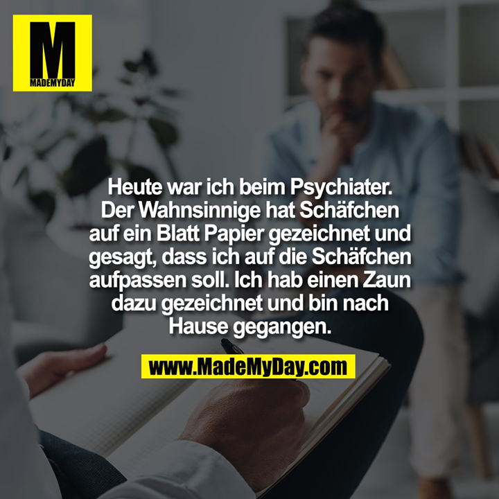 Heute war ich beim Psychiater. Der Wahnsinnige hat Schäfchen auf ein Blatt Papier gezeichnet und gesagt, dass ich auf die Schäfchen aufpassen soll. Ich hab einen Zaun dazu gezeichnet und bin nach Hause gegangen.