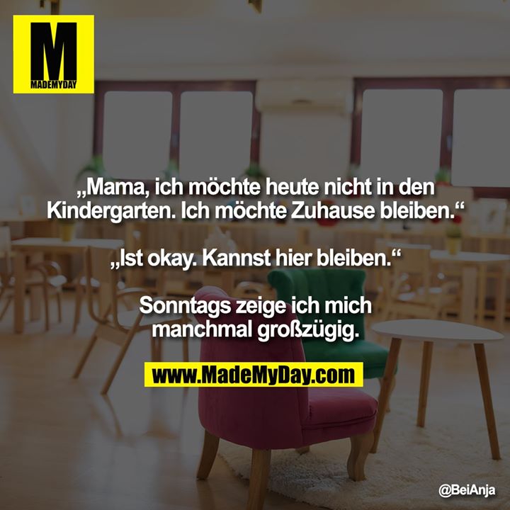 „Mama, ich möchte heute nicht in den Kindergarten. Ich möchte Zuhause bleiben.“<br />
<br />
„Ist okay. Kannst hier bleiben.“<br />
<br />
Sonntags zeige ich mich manchmal großzügig.