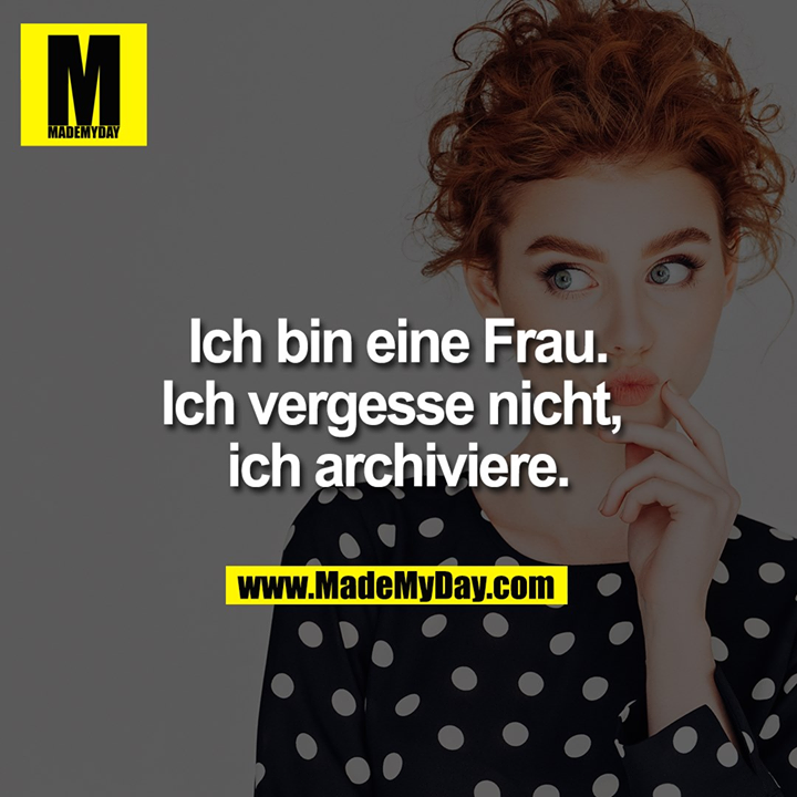 Ich bin eine Frau. Ich vergesse nicht, ich archiviere.