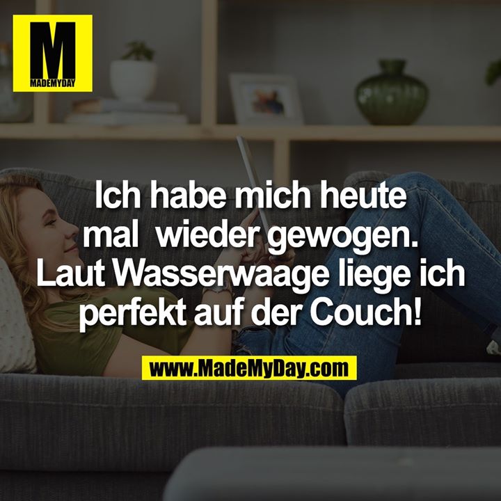 Ich habe mich heute mal wieder gewogen. Laut Wasserwaage liege ich perfekt auf der Couch!
