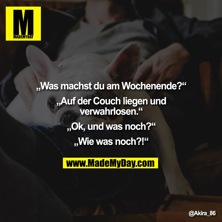 „Was machst du am Wochenende?“<br />
<br />
„Auf der Couch liegen und<br />
verwahrlosen.“<br />
<br />
„Ok, und was noch?“<br />
<br />
„Wie was noch?!“