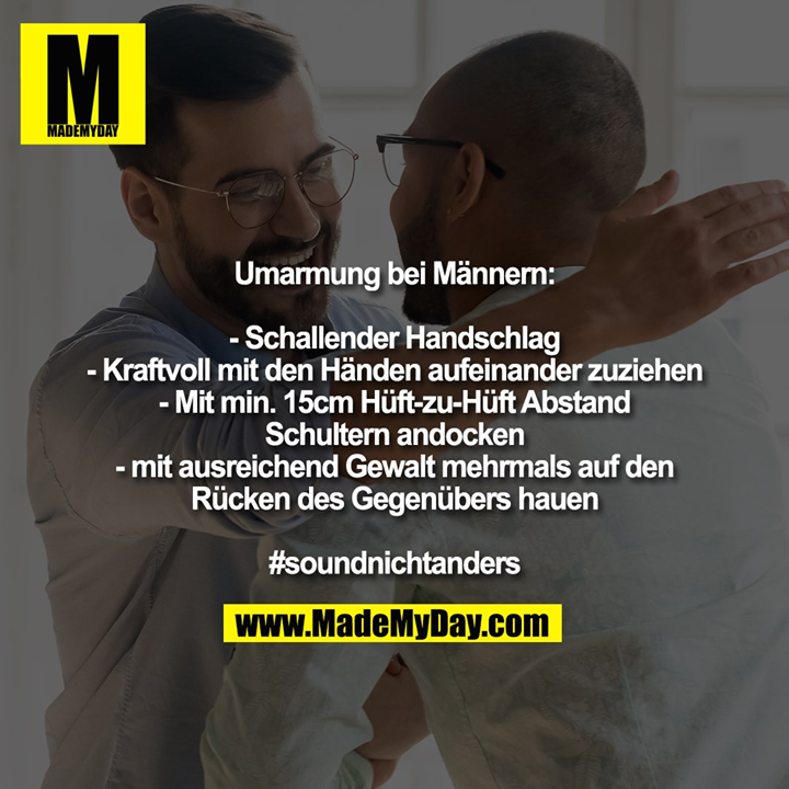 Umarmung bei Männern:<br />
- Schallender Handschlag<br />
- Kraftvoll mit den Händen aufeinander zuziehen<br />
- Mit min. 15cm Hüft-zu-Hüft Abstand Schultern andocken<br />
- mit ausreichend Gewalt mehrmals auf den Rücken des Gegenübers hauen<br />
<br />
#soundnichtanders