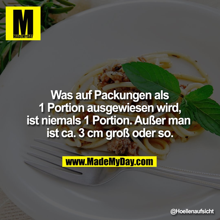 Was auf Packungen als 1 Portion ausgewiesen wird, ist niemals 1 Portion. Außer man ist ca. 3 cm groß oder so.