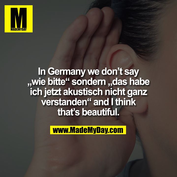 In Germany we don't say „wie bitte“ sondern „das habe ich jetzt akustisch nicht ganz verstanden“ and I think that's beautiful.