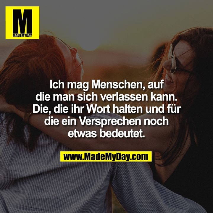 Ich mag Menschen, auf die man sich verlassen kann. Die, die ihr Wort halten und für die ein Versprechen noch etwas bedeutet.